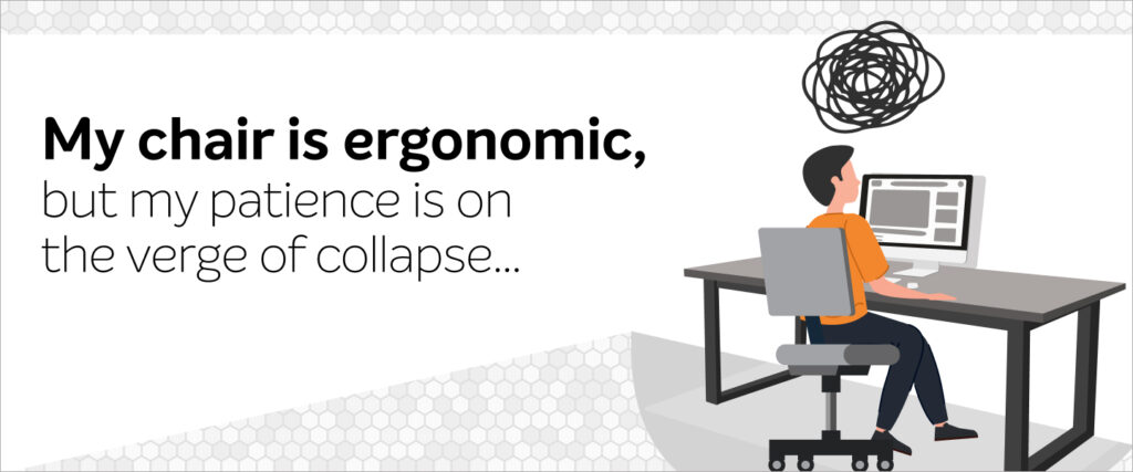 My chair is ergonomic, but my patience is on the verge of collapse